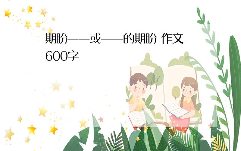 期盼——或——的期盼 作文 600字