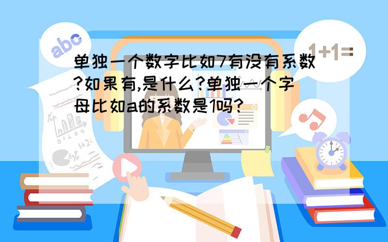 单独一个数字比如7有没有系数?如果有,是什么?单独一个字母比如a的系数是1吗?