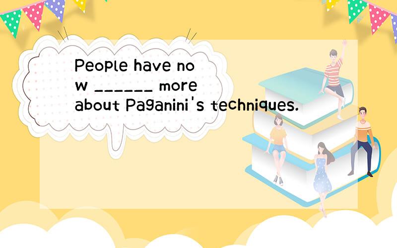 People have now ______ more about Paganini's techniques.