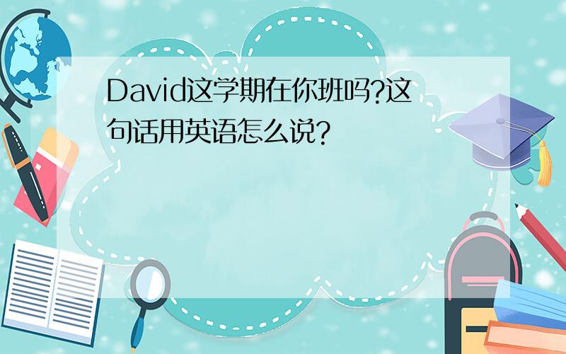 David这学期在你班吗?这句话用英语怎么说?