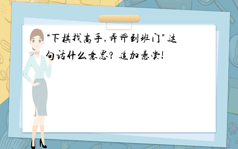 “下棋找高手,弄斧到班门”这句话什么意思? 追加悬赏!