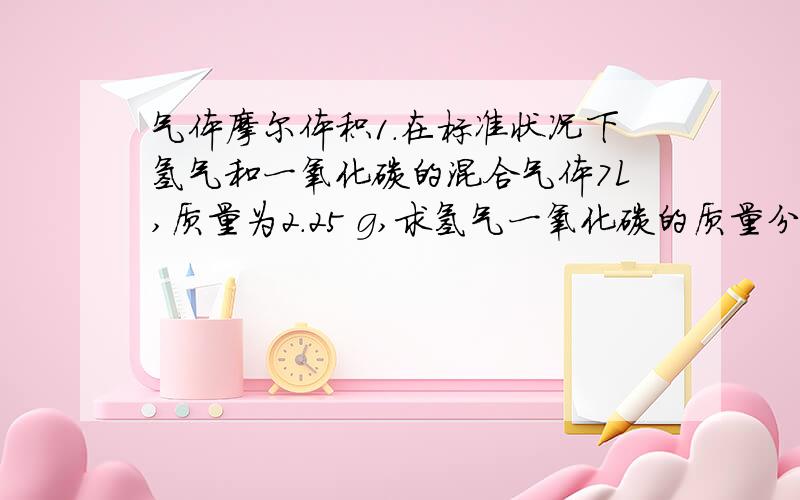 气体摩尔体积1.在标准状况下氢气和一氧化碳的混合气体7L,质量为2.25 g,求氢气一氧化碳的质量分数和体积分数.2.标