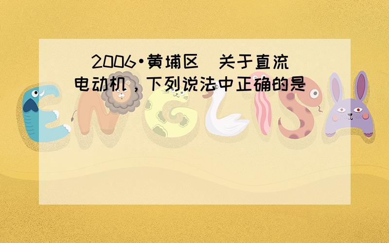 （2006•黄埔区）关于直流电动机，下列说法中正确的是（　　）