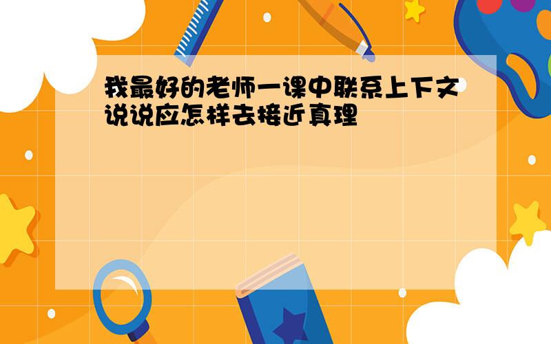 我最好的老师一课中联系上下文说说应怎样去接近真理