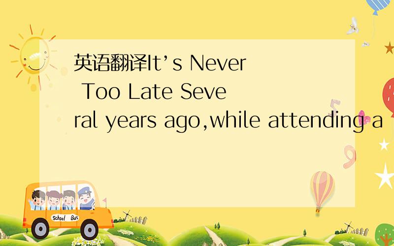 英语翻译It’s Never Too Late Several years ago,while attending a