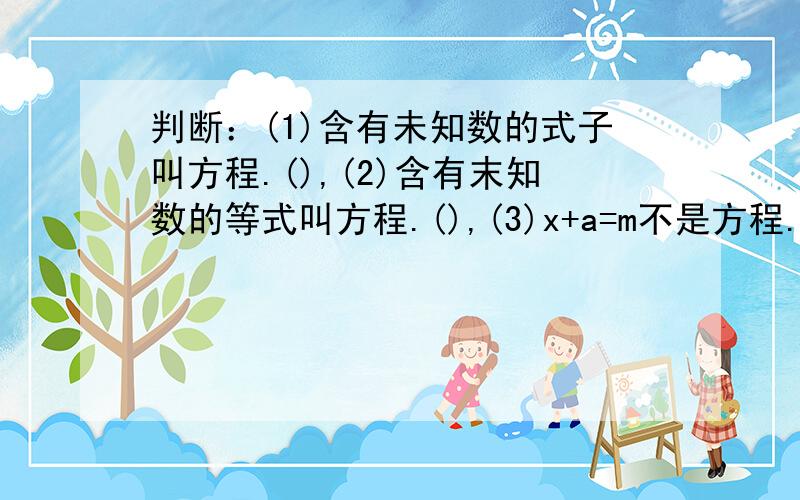 判断：(1)含有未知数的式子叫方程.(),(2)含有末知数的等式叫方程.(),(3)x+a=m不是方程.()