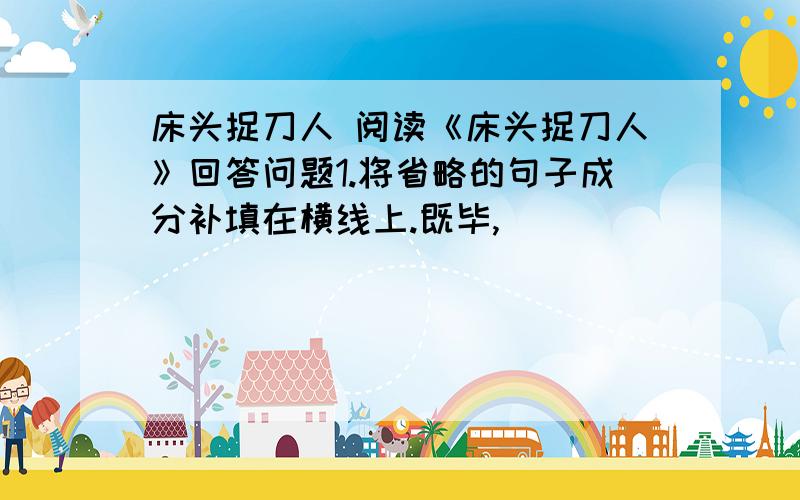 床头捉刀人 阅读《床头捉刀人》回答问题1.将省略的句子成分补填在横线上.既毕,___________令间谋问曰：“魏王如