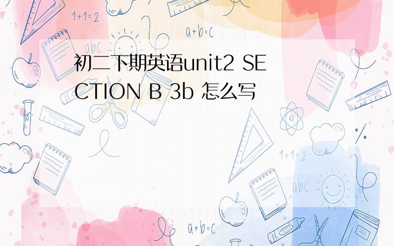 初二下期英语unit2 SECTION B 3b 怎么写