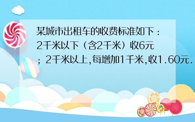 某城市出租车的收费标准如下：2千米以下（含2千米）收6元；2千米以上,每增加1千米,收1.60元.