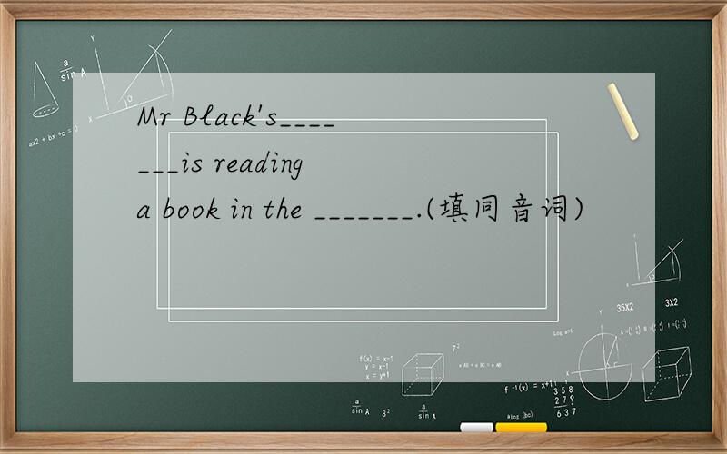 Mr Black's_______is reading a book in the _______.(填同音词)