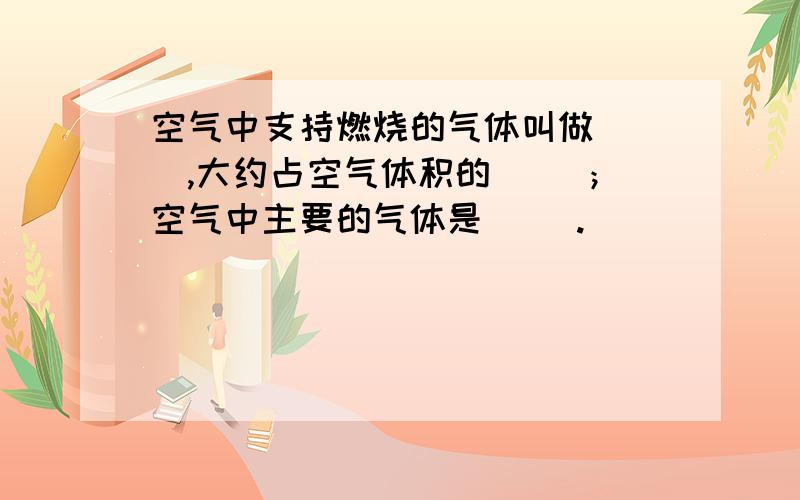 空气中支持燃烧的气体叫做[ ],大约占空气体积的[ ]；空气中主要的气体是[ ].