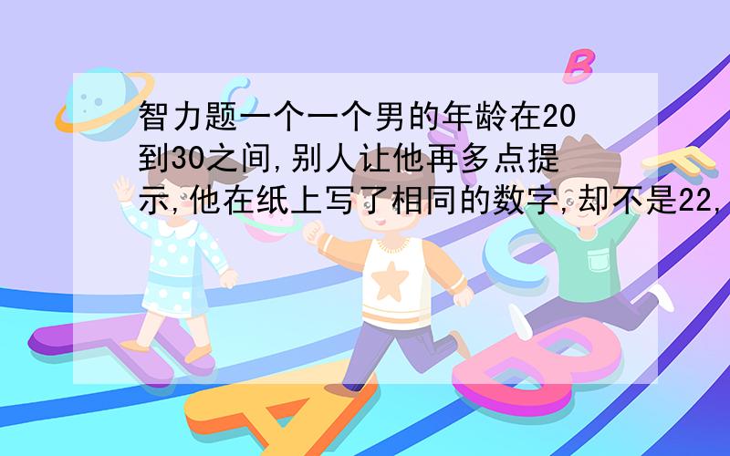 智力题一个一个男的年龄在20到30之间,别人让他再多点提示,他在纸上写了相同的数字,却不是22,别人一看就知道他多大.然