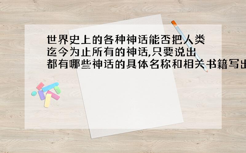 世界史上的各种神话能否把人类迄今为止所有的神话,只要说出都有哪些神话的具体名称和相关书籍写出（如古巴比伦神话,相关书籍《