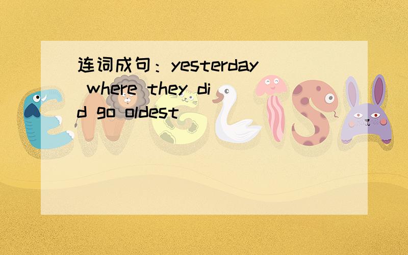 连词成句：yesterday where they did go oldest