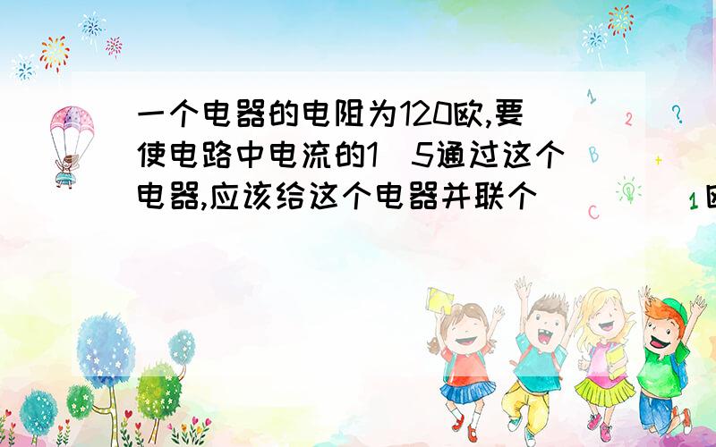 一个电器的电阻为120欧,要使电路中电流的1\5通过这个电器,应该给这个电器并联个_____欧的电阻?若要使电路中总电压