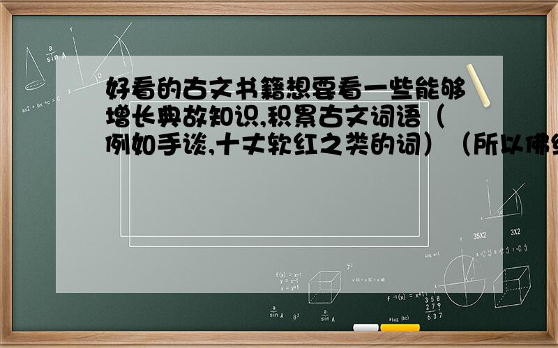 好看的古文书籍想要看一些能够增长典故知识,积累古文词语（例如手谈,十丈软红之类的词）（所以佛经也不拒）的古文书籍,最好不