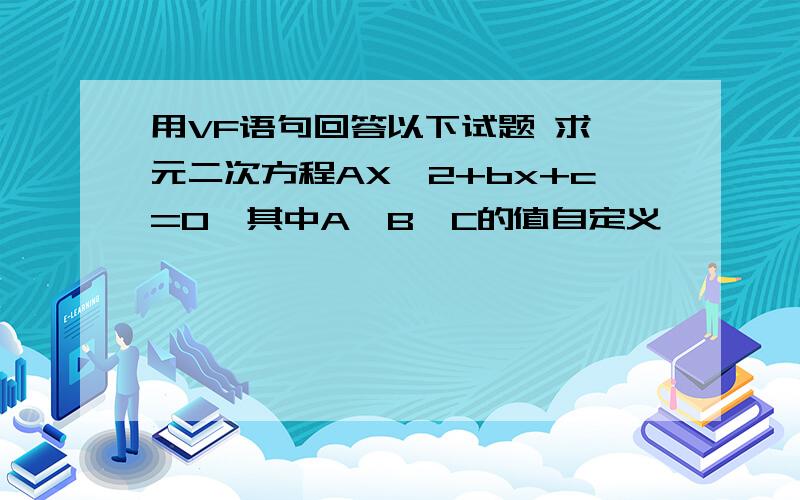 用VF语句回答以下试题 求一元二次方程AX^2+bx+c=0,其中A、B、C的值自定义