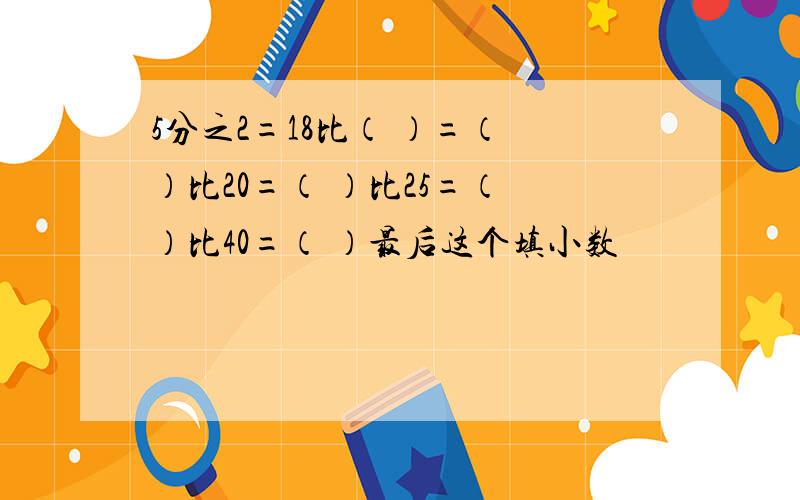 5分之2=18比（ ）=（ ）比20=（ ）比25=（ ）比40=（ ）最后这个填小数