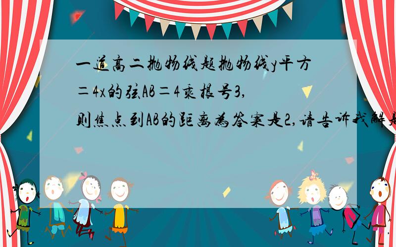 一道高二抛物线题抛物线y平方＝4x的弦AB＝4乘根号3,则焦点到AB的距离为答案是2,请告诉我解题思路,谢谢了,最好在今