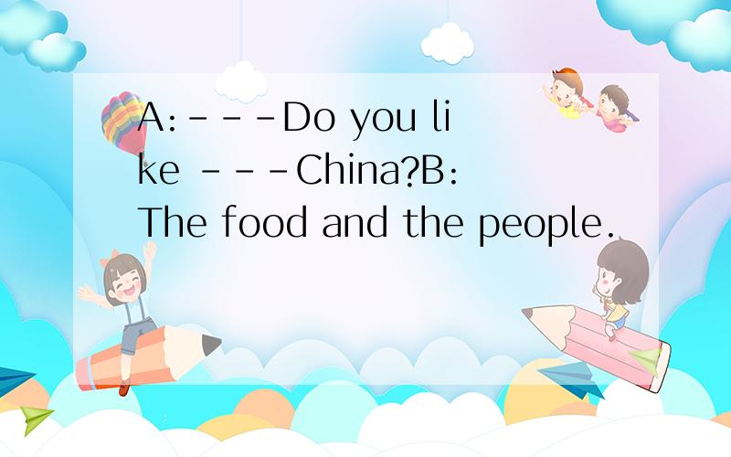 A:---Do you like ---China?B:The food and the people.