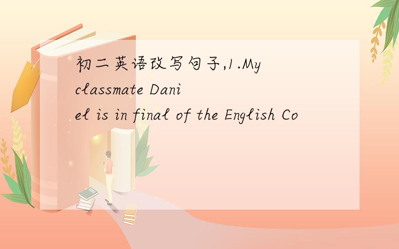 初二英语改写句子,1.My classmate Daniel is in final of the English Co