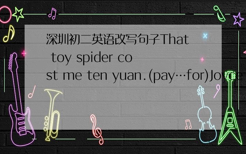 深圳初二英语改写句子That toy spider cost me ten yuan.(pay…for)Joyce us