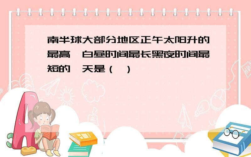 南半球大部分地区正午太阳升的最高,白昼时间最长黑夜时间最短的一天是（ ）