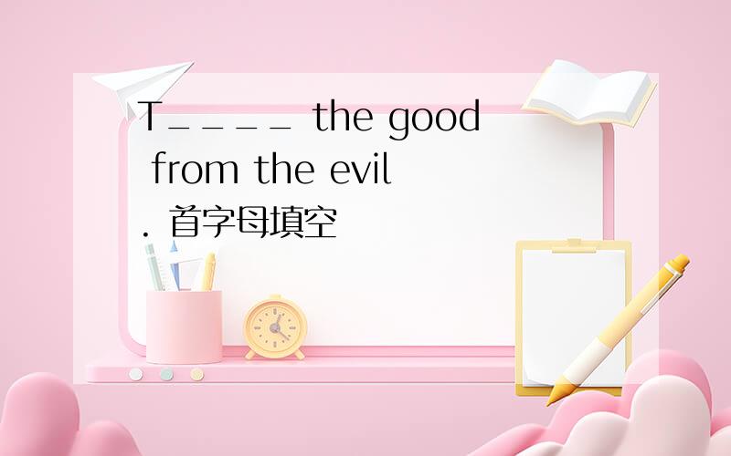 T____ the good from the evil. 首字母填空