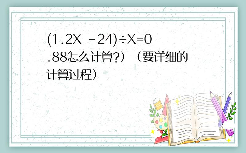 (1.2X -24)÷X=0.88怎么计算?）（要详细的计算过程）