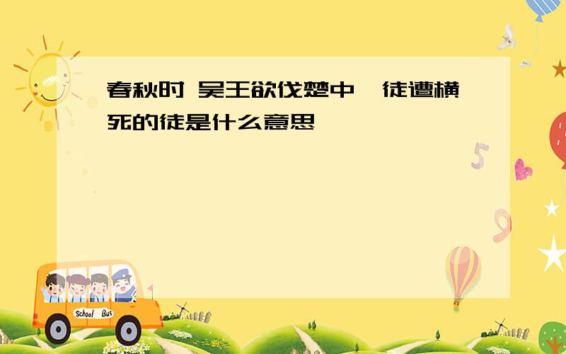 春秋时 吴王欲伐楚中,徒遭横死的徒是什么意思