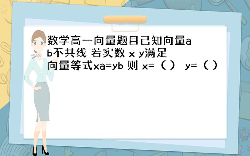 数学高一向量题目已知向量a b不共线 若实数 x y满足向量等式xa=yb 则 x=（ ） y=（ ）