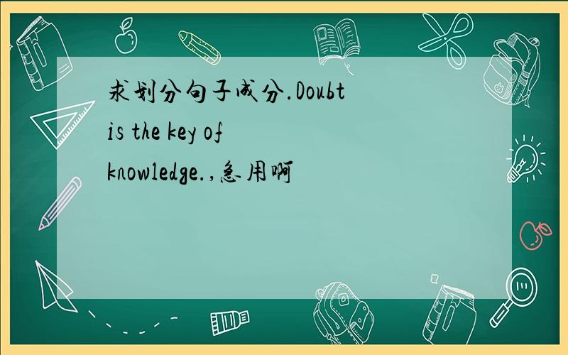 求划分句子成分.Doubt is the key of knowledge.,急用啊