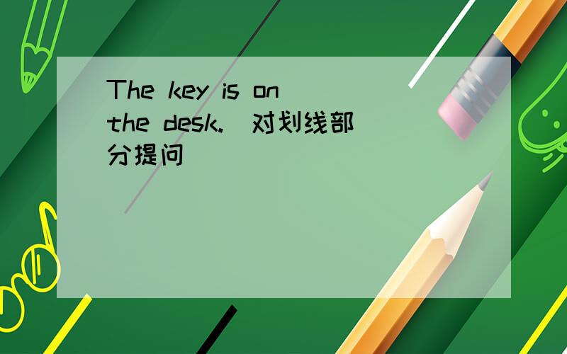 The key is on the desk.（对划线部分提问）