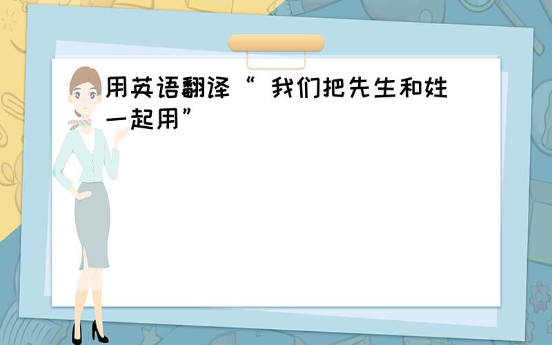 用英语翻译“ 我们把先生和姓一起用”