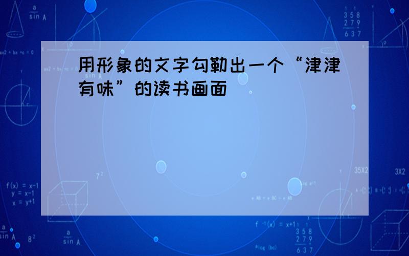 用形象的文字勾勒出一个“津津有味”的读书画面