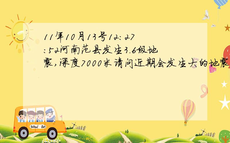 11年10月13号12：27：52河南范县发生3.6级地震,深度7000米请问近期会发生大的地震吗?