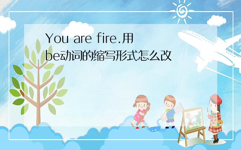 You are fire.用be动词的缩写形式怎么改