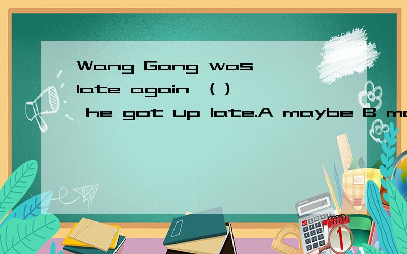 Wang Gang was late again,( ) he got up late.A maybe B may be