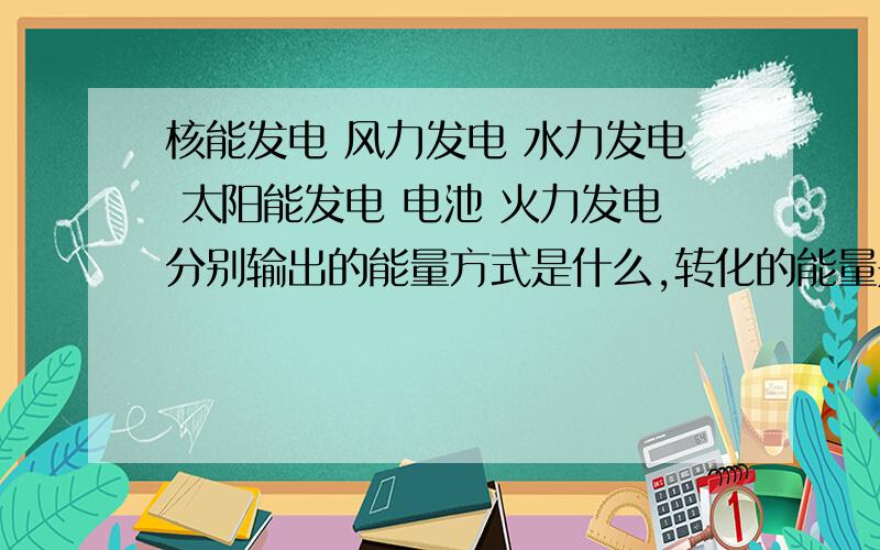 核能发电 风力发电 水力发电 太阳能发电 电池 火力发电分别输出的能量方式是什么,转化的能量是什么