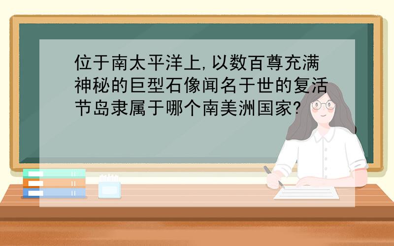 位于南太平洋上,以数百尊充满神秘的巨型石像闻名于世的复活节岛隶属于哪个南美洲国家?