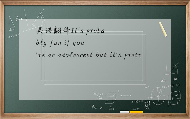 英语翻译It's probably fun if you're an adolescent but it's prett