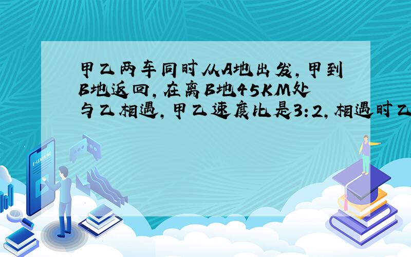 甲乙两车同时从A地出发,甲到B地返回,在离B地45KM处与乙相遇,甲乙速度比是3:2,相遇时乙走多少千米?