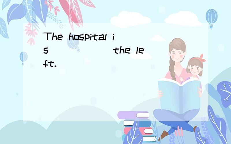 The hospital is _____ the left.