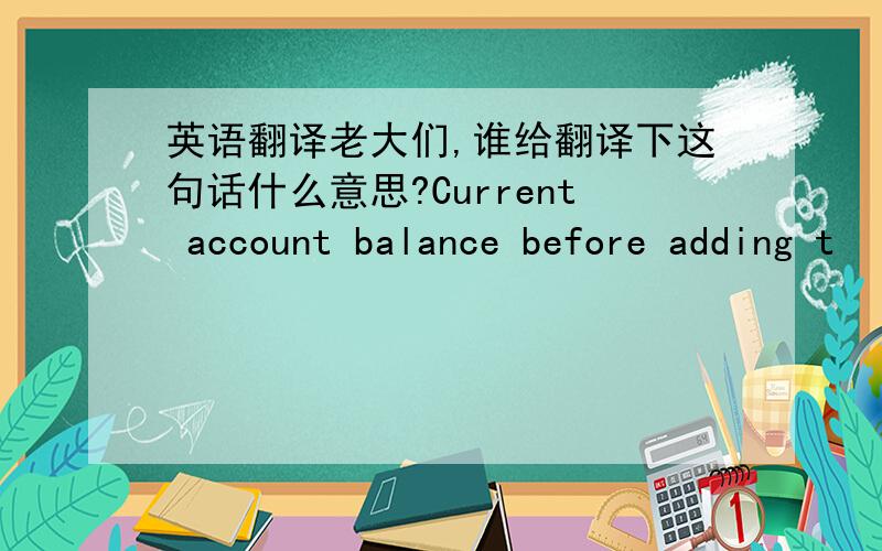 英语翻译老大们,谁给翻译下这句话什么意思?Current account balance before adding t