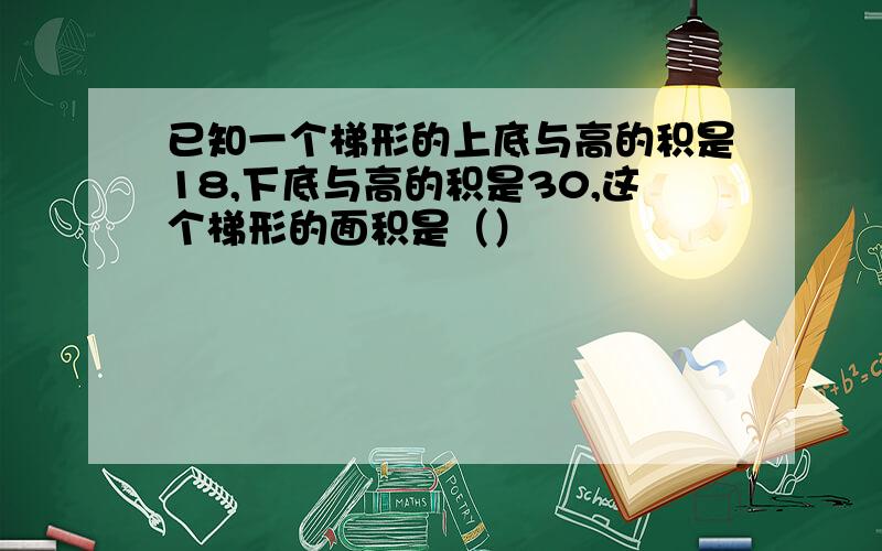 已知一个梯形的上底与高的积是18,下底与高的积是30,这个梯形的面积是（）