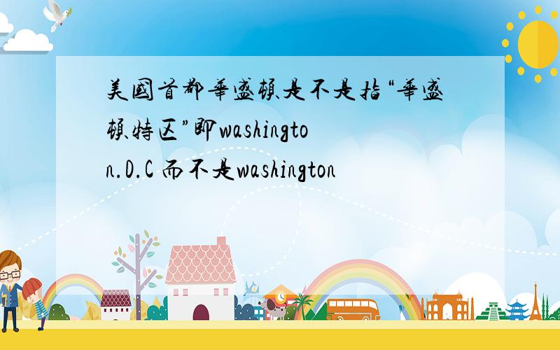 美国首都华盛顿是不是指“华盛顿特区”即washington.D.C 而不是washington