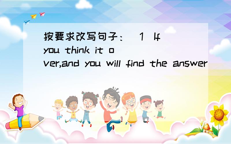 按要求改写句子：（1）If you think it over,and you will find the answer