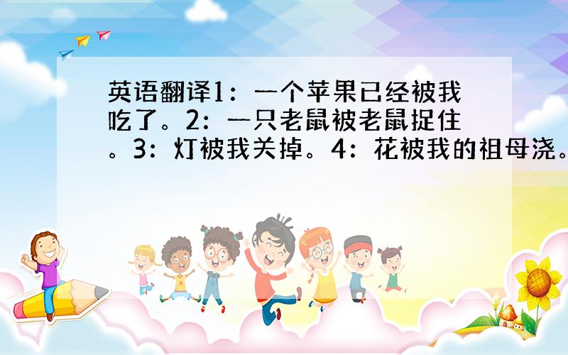 英语翻译1：一个苹果已经被我吃了。2：一只老鼠被老鼠捉住。3：灯被我关掉。4：花被我的祖母浇。5：一个小偷被警察抓住。6