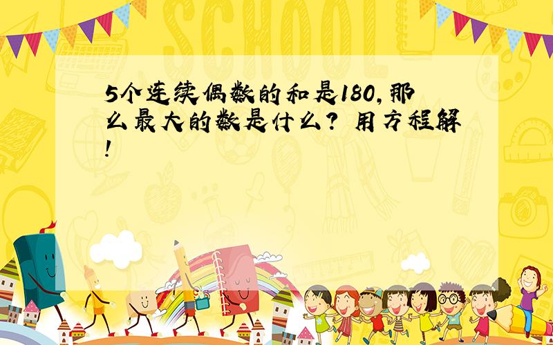 5个连续偶数的和是180,那么最大的数是什么? 用方程解!