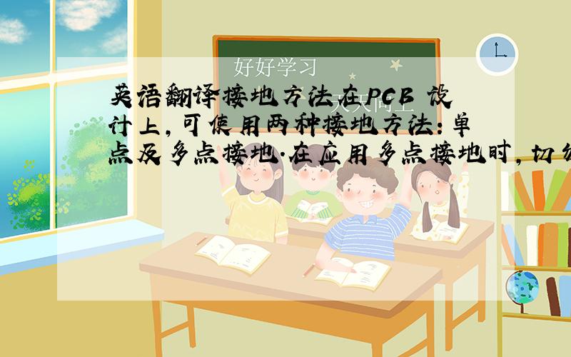 英语翻译接地方法在PCB 设计上,可使用两种接地方法：单点及多点接地.在应用多点接地时,切勿混用单点接地,除非在使用隔离